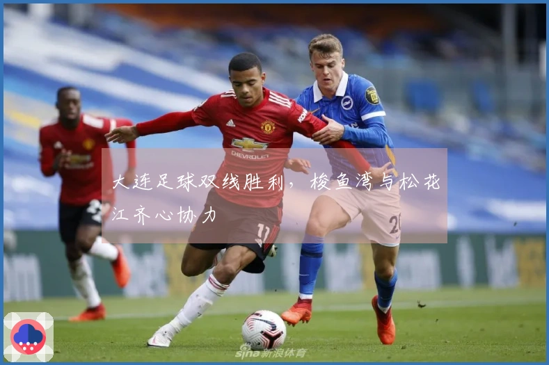 大连足球双线胜利，梭鱼湾与松花江齐心协力