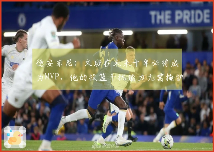 德安东尼：文班在未来十年必将成为MVP，他的投篮干扰能力无需掩护配合