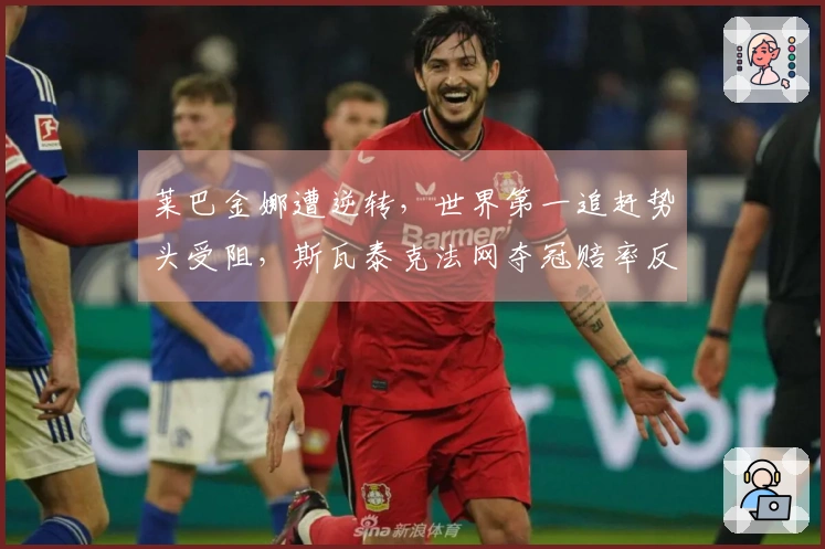 莱巴金娜遭逆转，世界第一追赶势头受阻，斯瓦泰克法网夺冠赔率反超萨巴伦卡