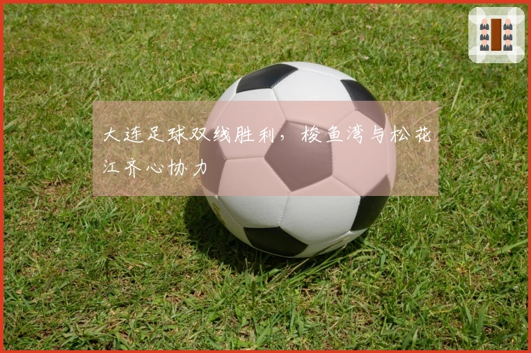 大连足球双线胜利，梭鱼湾与松花江齐心协力